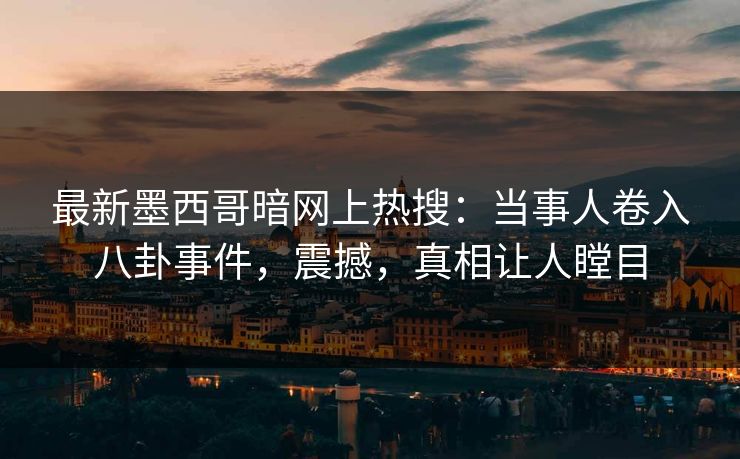 最新墨西哥暗网上热搜：当事人卷入八卦事件，震撼，真相让人瞠目