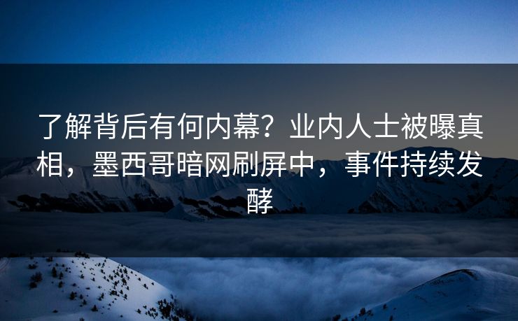 了解背后有何内幕？业内人士被曝真相，墨西哥暗网刷屏中，事件持续发酵