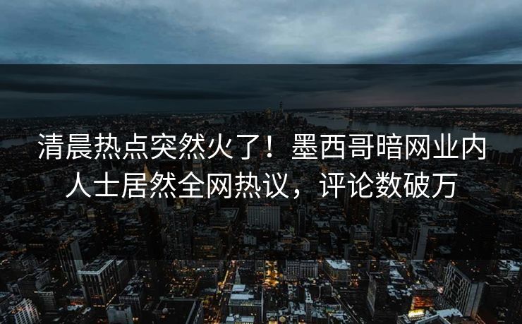 清晨热点突然火了！墨西哥暗网业内人士居然全网热议，评论数破万