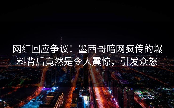 网红回应争议！墨西哥暗网疯传的爆料背后竟然是令人震惊，引发众怒