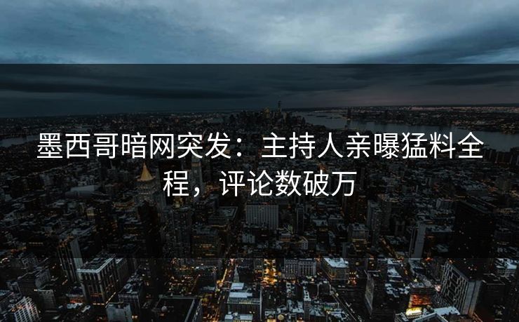 墨西哥暗网突发：主持人亲曝猛料全程，评论数破万