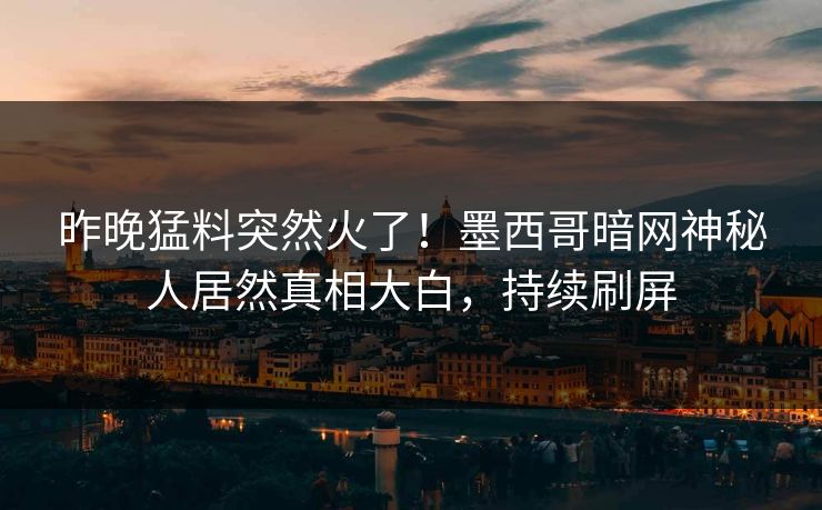 昨晚猛料突然火了！墨西哥暗网神秘人居然真相大白，持续刷屏