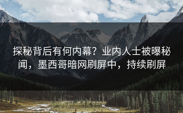 探秘背后有何内幕？业内人士被曝秘闻，墨西哥暗网刷屏中，持续刷屏