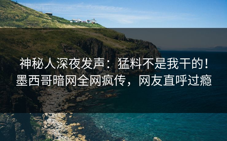 神秘人深夜发声：猛料不是我干的！墨西哥暗网全网疯传，网友直呼过瘾