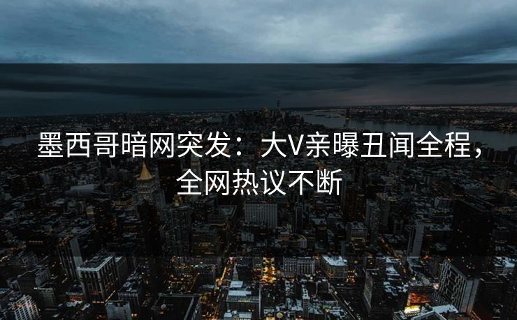 墨西哥暗网突发：大V亲曝丑闻全程，全网热议不断