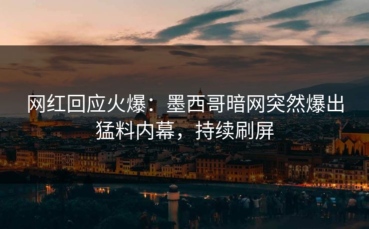 网红回应火爆：墨西哥暗网突然爆出猛料内幕，持续刷屏