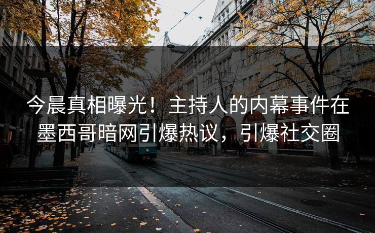 今晨真相曝光！主持人的内幕事件在墨西哥暗网引爆热议，引爆社交圈