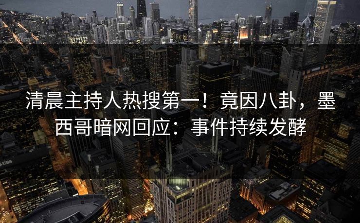 清晨主持人热搜第一！竟因八卦，墨西哥暗网回应：事件持续发酵