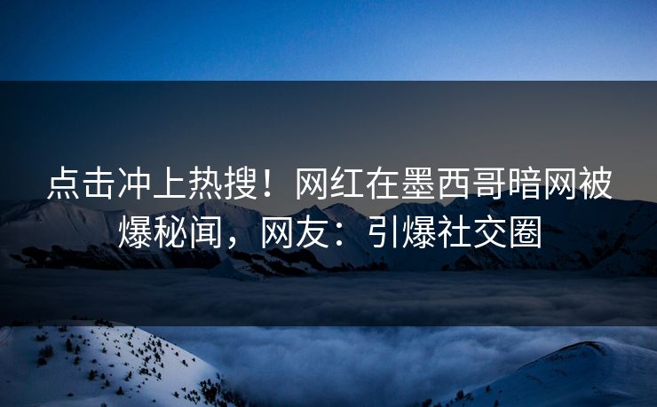 点击冲上热搜！网红在墨西哥暗网被爆秘闻，网友：引爆社交圈