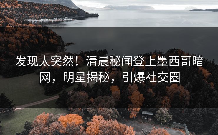 发现太突然！清晨秘闻登上墨西哥暗网，明星揭秘，引爆社交圈