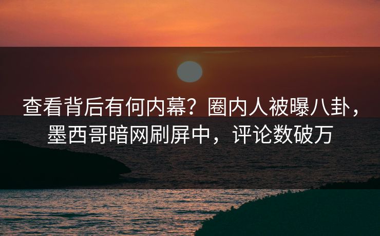 查看背后有何内幕？圈内人被曝八卦，墨西哥暗网刷屏中，评论数破万
