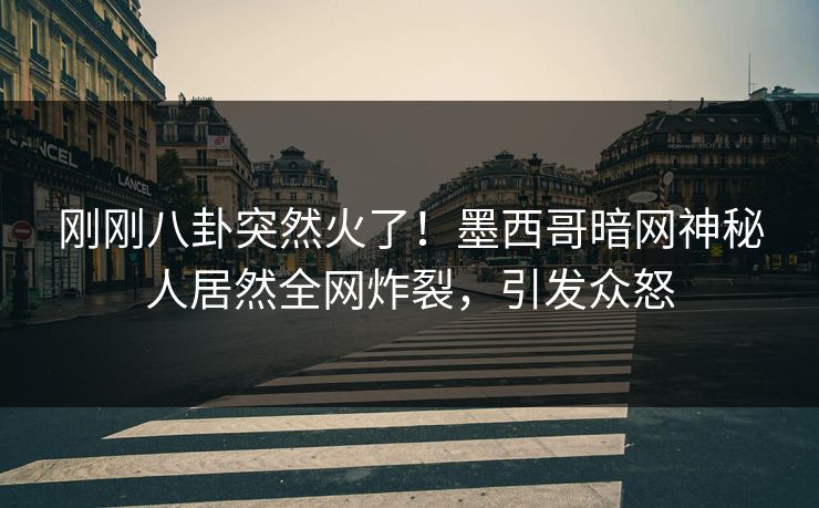 刚刚八卦突然火了！墨西哥暗网神秘人居然全网炸裂，引发众怒