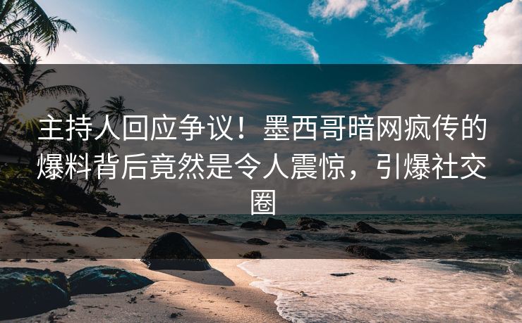 主持人回应争议！墨西哥暗网疯传的爆料背后竟然是令人震惊，引爆社交圈