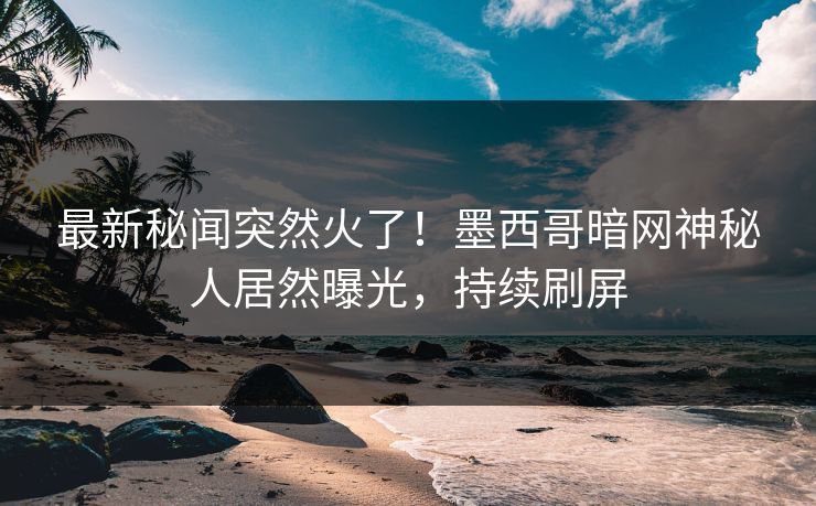 最新秘闻突然火了！墨西哥暗网神秘人居然曝光，持续刷屏