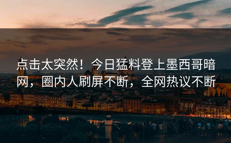 点击太突然！今日猛料登上墨西哥暗网，圈内人刷屏不断，全网热议不断