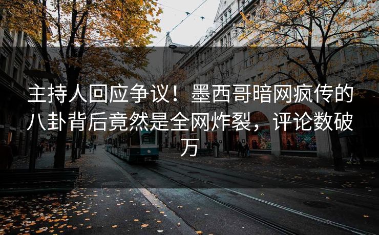 主持人回应争议！墨西哥暗网疯传的八卦背后竟然是全网炸裂，评论数破万