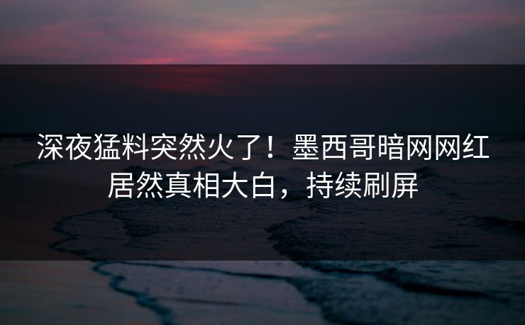 深夜猛料突然火了！墨西哥暗网网红居然真相大白，持续刷屏