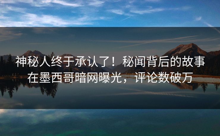 神秘人终于承认了！秘闻背后的故事在墨西哥暗网曝光，评论数破万