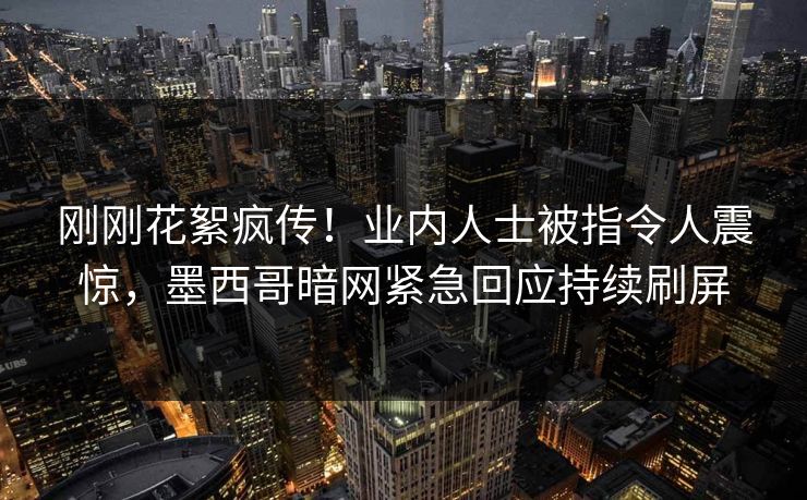 刚刚花絮疯传！业内人士被指令人震惊，墨西哥暗网紧急回应持续刷屏