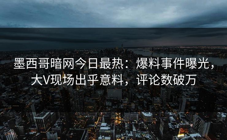 墨西哥暗网今日最热：爆料事件曝光，大V现场出乎意料，评论数破万