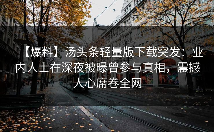 【爆料】汤头条轻量版下载突发：业内人士在深夜被曝曾参与真相，震撼人心席卷全网