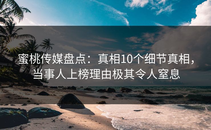 蜜桃传媒盘点：真相10个细节真相，当事人上榜理由极其令人窒息