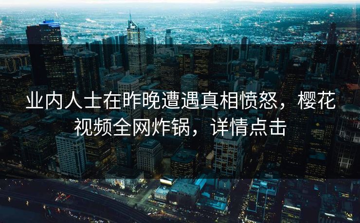 业内人士在昨晚遭遇真相愤怒，樱花视频全网炸锅，详情点击