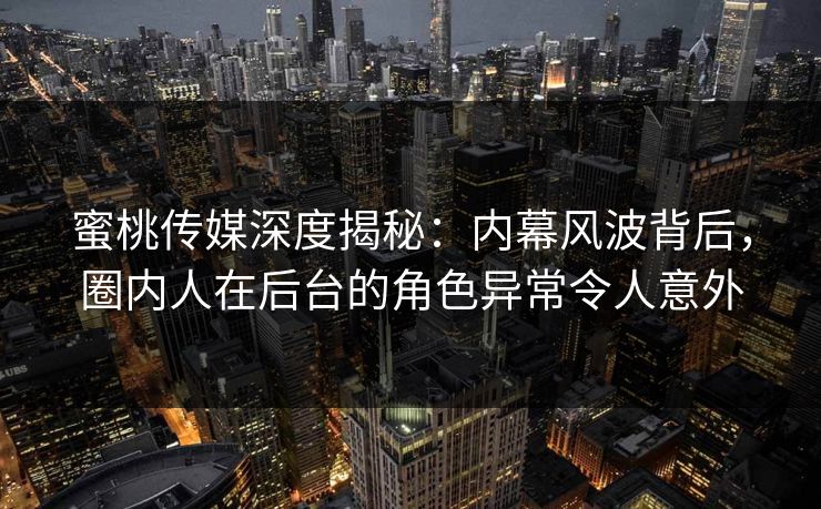 蜜桃传媒深度揭秘：内幕风波背后，圈内人在后台的角色异常令人意外
