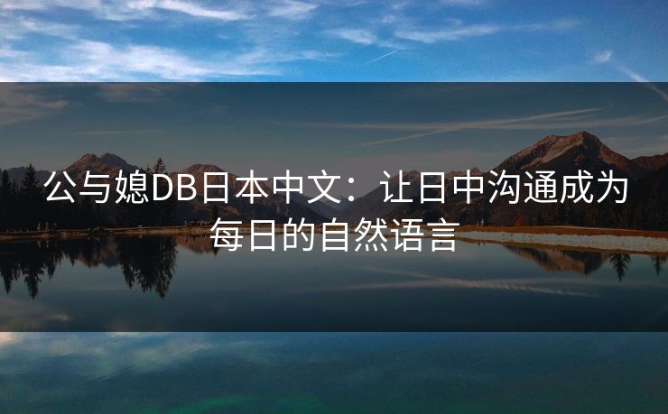 公与媳DB日本中文：让日中沟通成为每日的自然语言