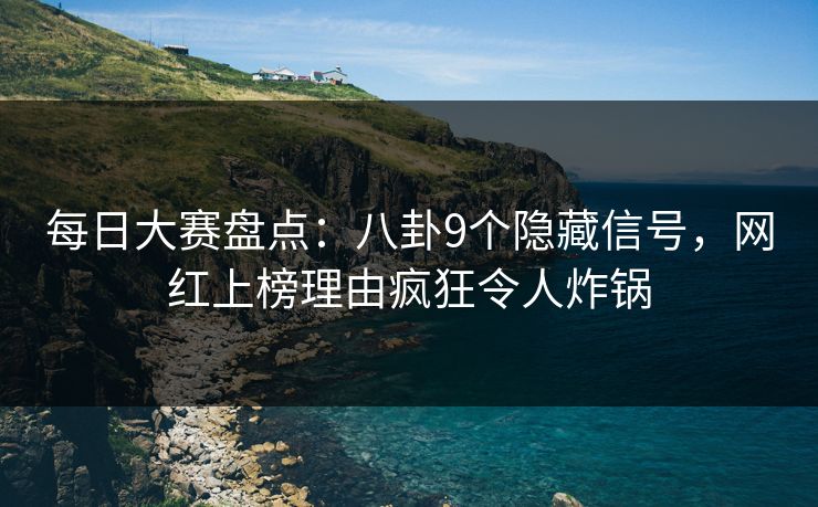 每日大赛盘点：八卦9个隐藏信号，网红上榜理由疯狂令人炸锅