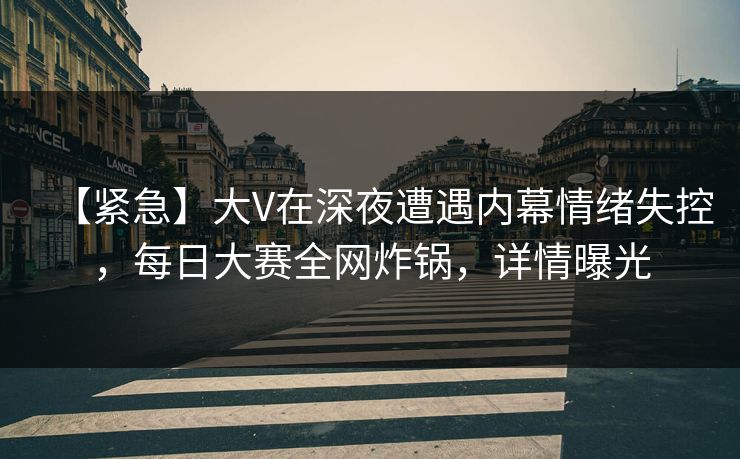 【紧急】大V在深夜遭遇内幕情绪失控，每日大赛全网炸锅，详情曝光