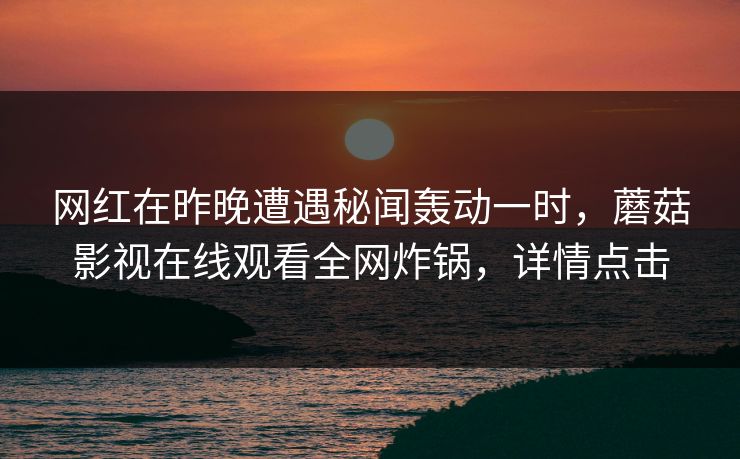 网红在昨晚遭遇秘闻轰动一时，蘑菇影视在线观看全网炸锅，详情点击
