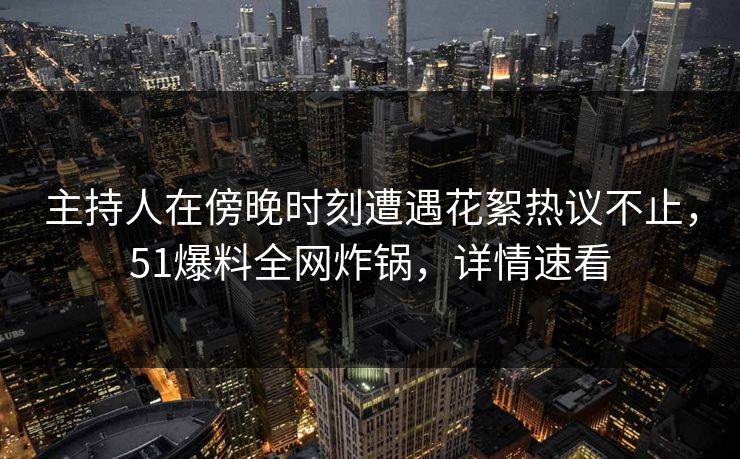 主持人在傍晚时刻遭遇花絮热议不止，51爆料全网炸锅，详情速看
