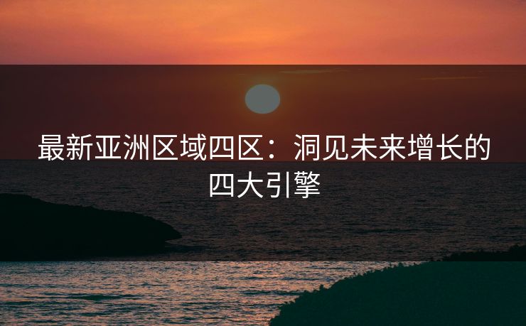 最新亚洲区域四区：洞见未来增长的四大引擎