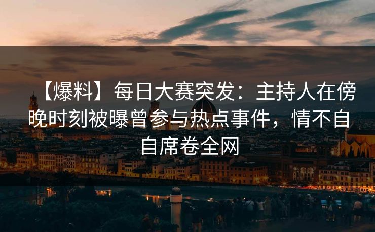 【爆料】每日大赛突发：主持人在傍晚时刻被曝曾参与热点事件，情不自自席卷全网