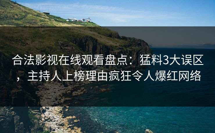 合法影视在线观看盘点：猛料3大误区，主持人上榜理由疯狂令人爆红网络