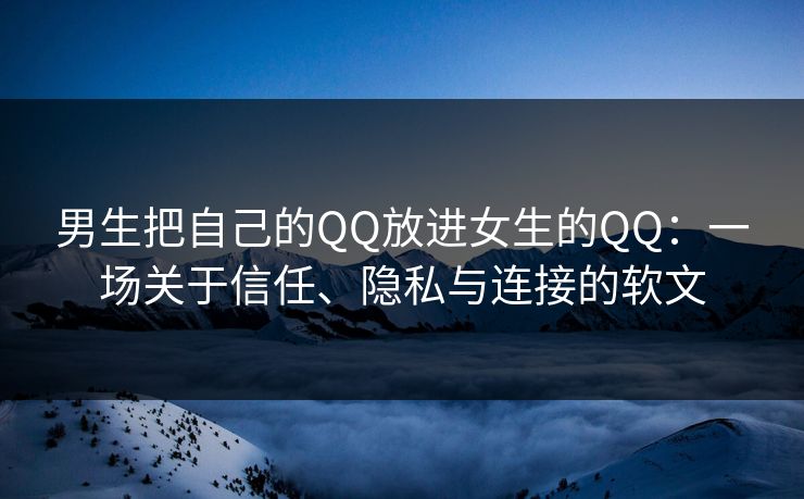 男生把自己的QQ放进女生的QQ：一场关于信任、隐私与连接的软文