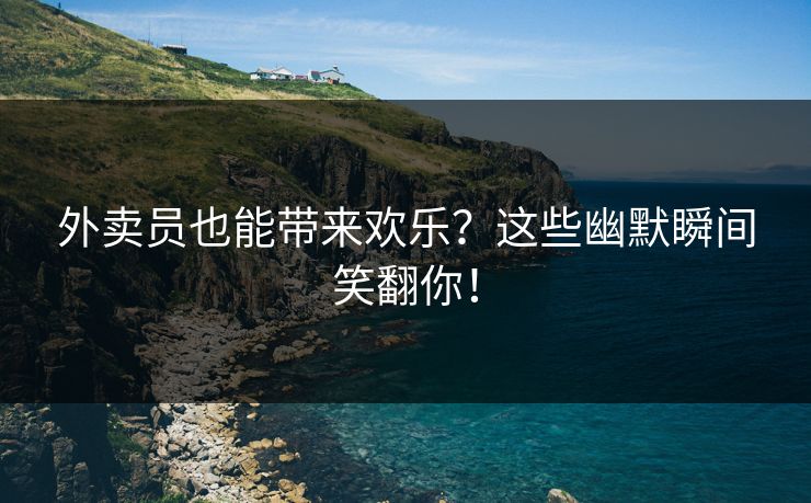 外卖员也能带来欢乐？这些幽默瞬间笑翻你！