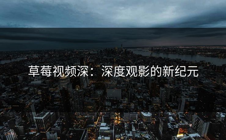 草莓视频深：深度观影的新纪元