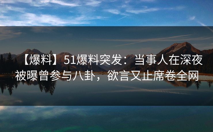 【爆料】51爆料突发：当事人在深夜被曝曾参与八卦，欲言又止席卷全网