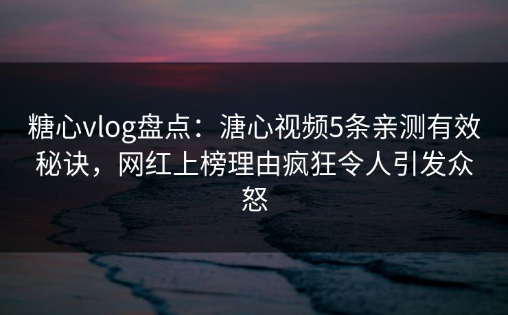糖心vlog盘点：溏心视频5条亲测有效秘诀，网红上榜理由疯狂令人引发众怒