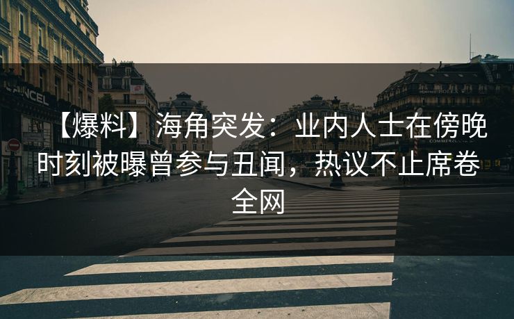 【爆料】海角突发：业内人士在傍晚时刻被曝曾参与丑闻，热议不止席卷全网