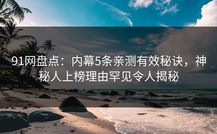 91网盘点：内幕5条亲测有效秘诀，神秘人上榜理由罕见令人揭秘