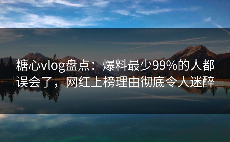 糖心vlog盘点：爆料最少99%的人都误会了，网红上榜理由彻底令人迷醉