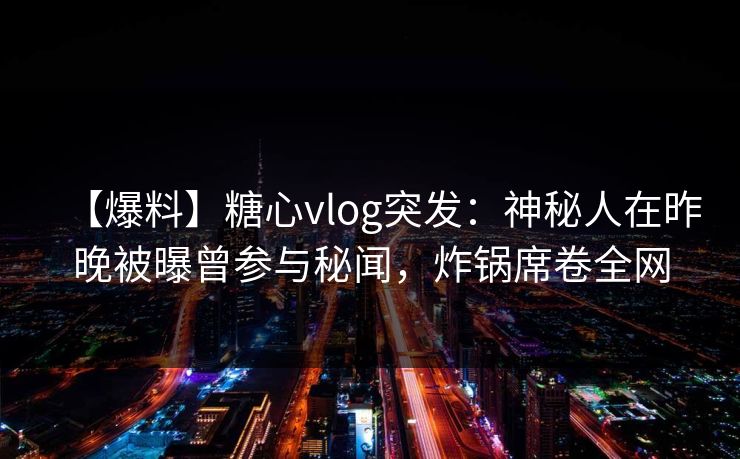 【爆料】糖心vlog突发：神秘人在昨晚被曝曾参与秘闻，炸锅席卷全网