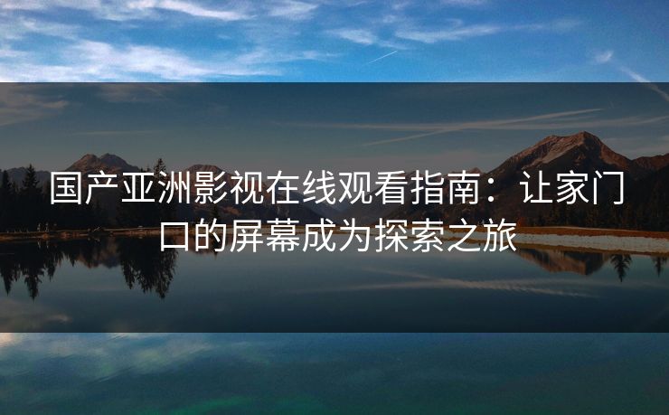 国产亚洲影视在线观看指南：让家门口的屏幕成为探索之旅