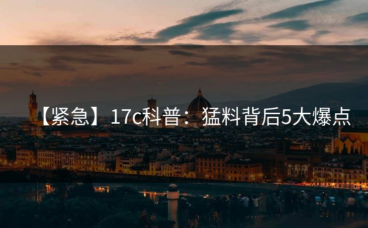 【紧急】17c科普：猛料背后5大爆点