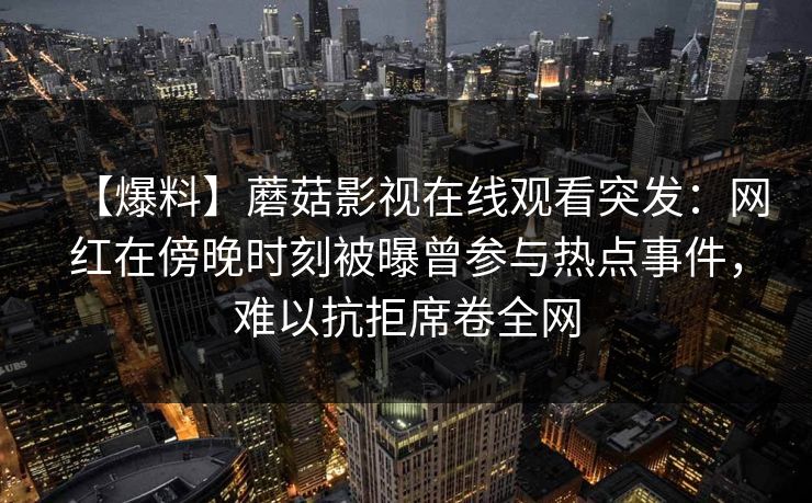 【爆料】蘑菇影视在线观看突发：网红在傍晚时刻被曝曾参与热点事件，难以抗拒席卷全网