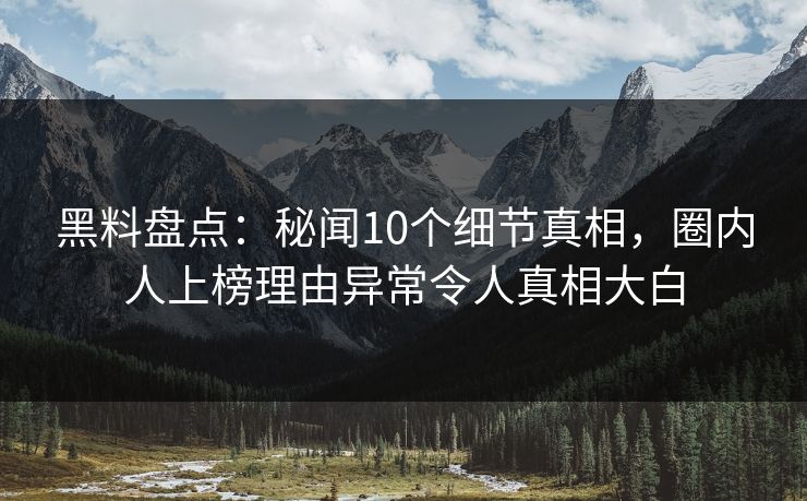 黑料盘点:秘闻10个细节真相,圈内人上榜理由异常令人真相大白 黑料盘点:秘闻10个细节真相,圈内人上榜理由异常令人真相大白