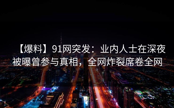 【爆料】91网突发：业内人士在深夜被曝曾参与真相，全网炸裂席卷全网